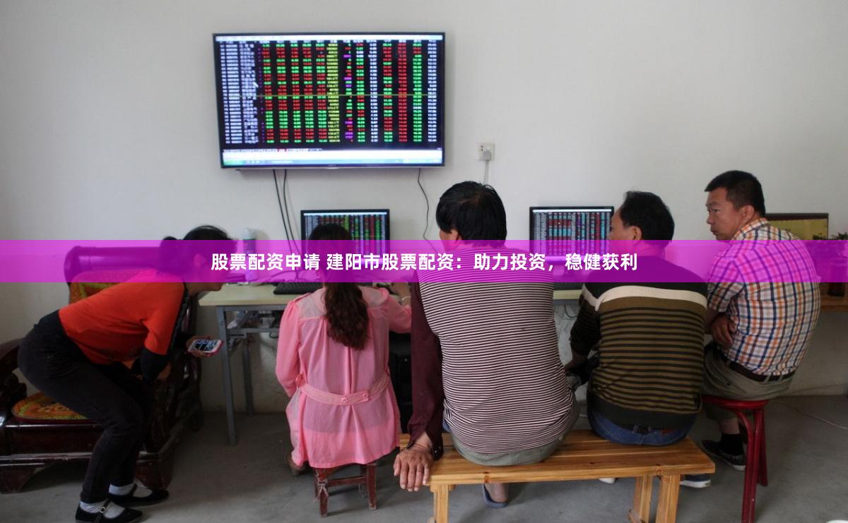 股票配资申请 建阳市股票配资：助力投资，稳健获利