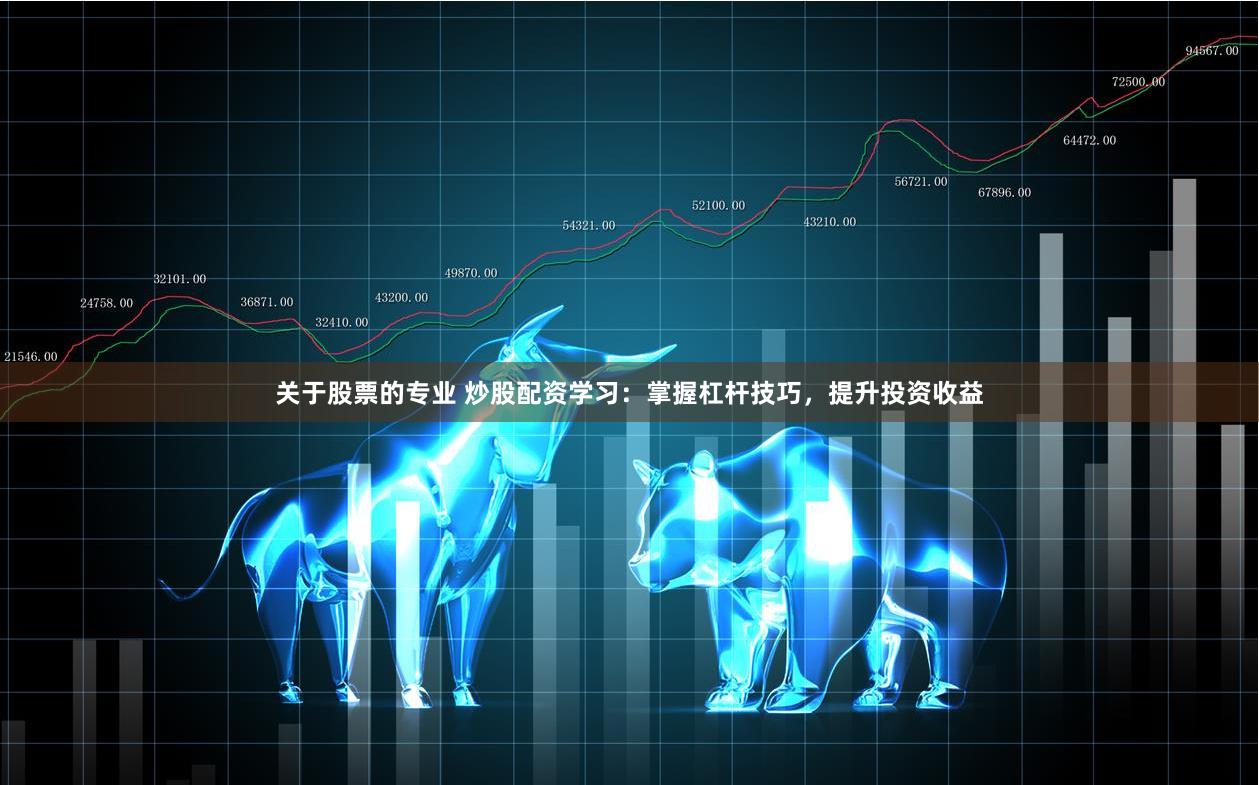 关于股票的专业 炒股配资学习：掌握杠杆技巧，提升投资收益