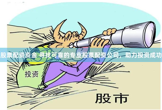 股票配资资金 寻找可靠的专业股票配资公司，助力投资成功