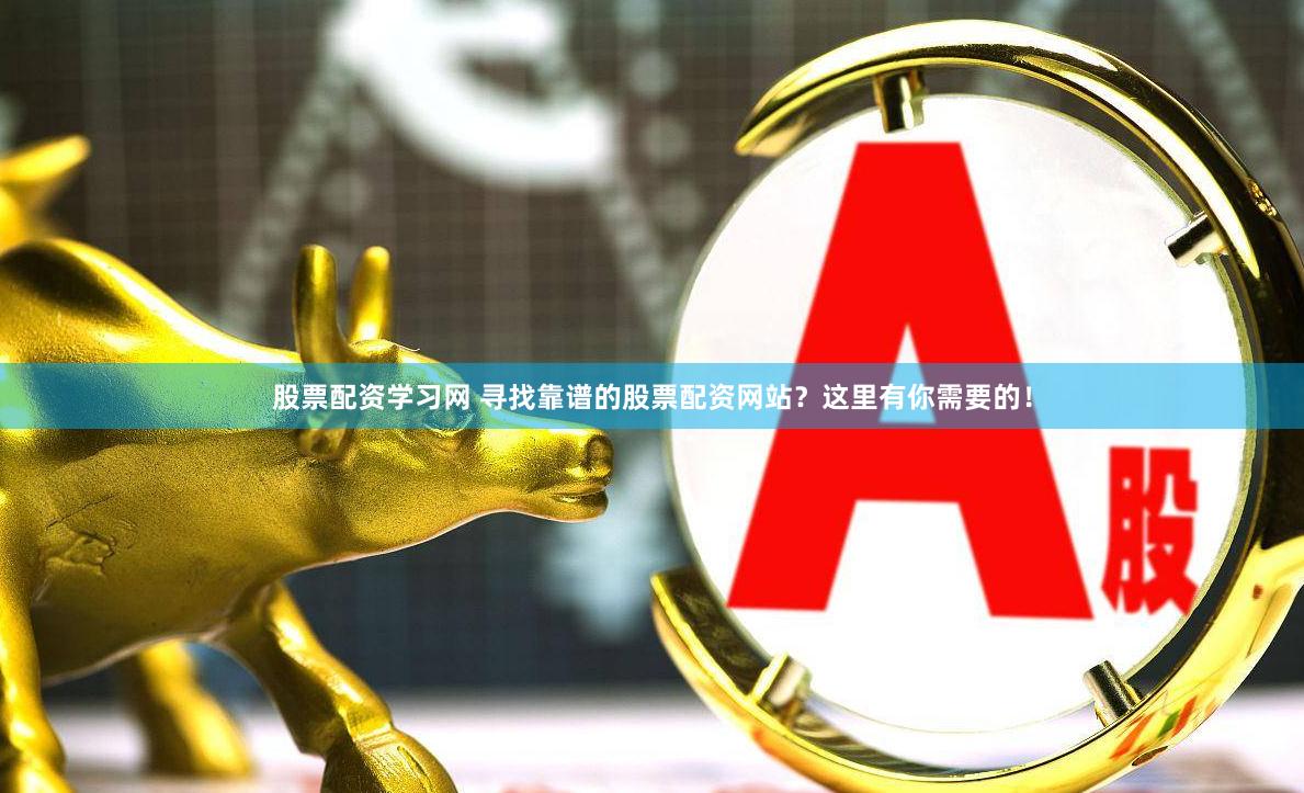 股票配资学习网 寻找靠谱的股票配资网站？这里有你需要的！