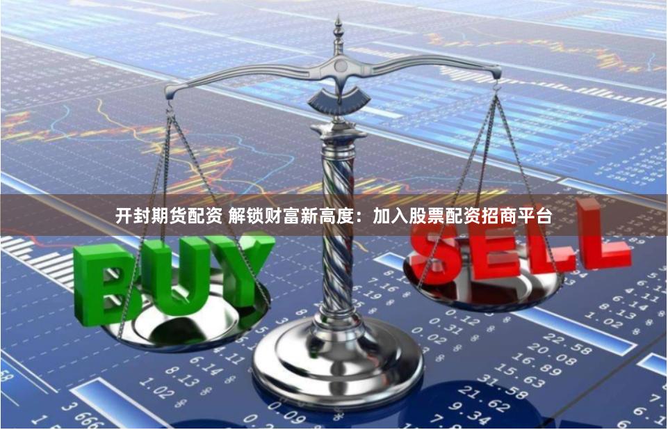 开封期货配资 解锁财富新高度：加入股票配资招商平台