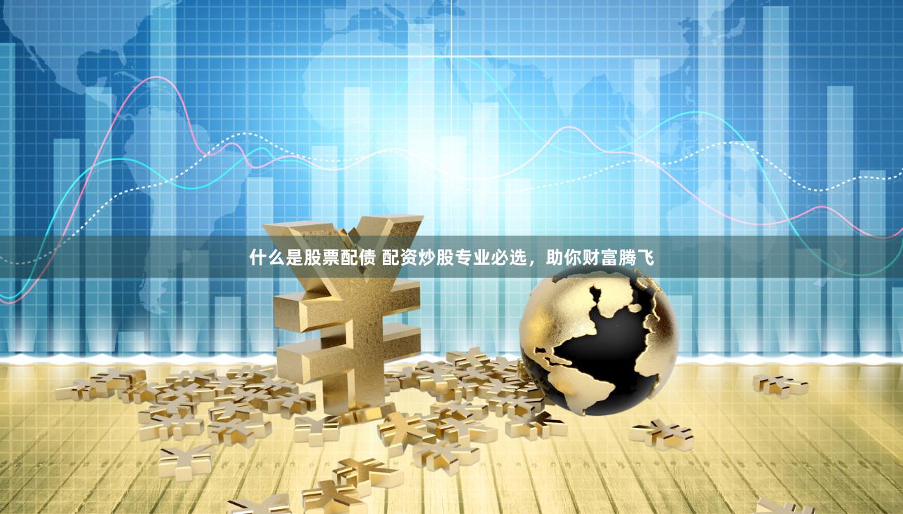 什么是股票配债 配资炒股专业必选，助你财富腾飞