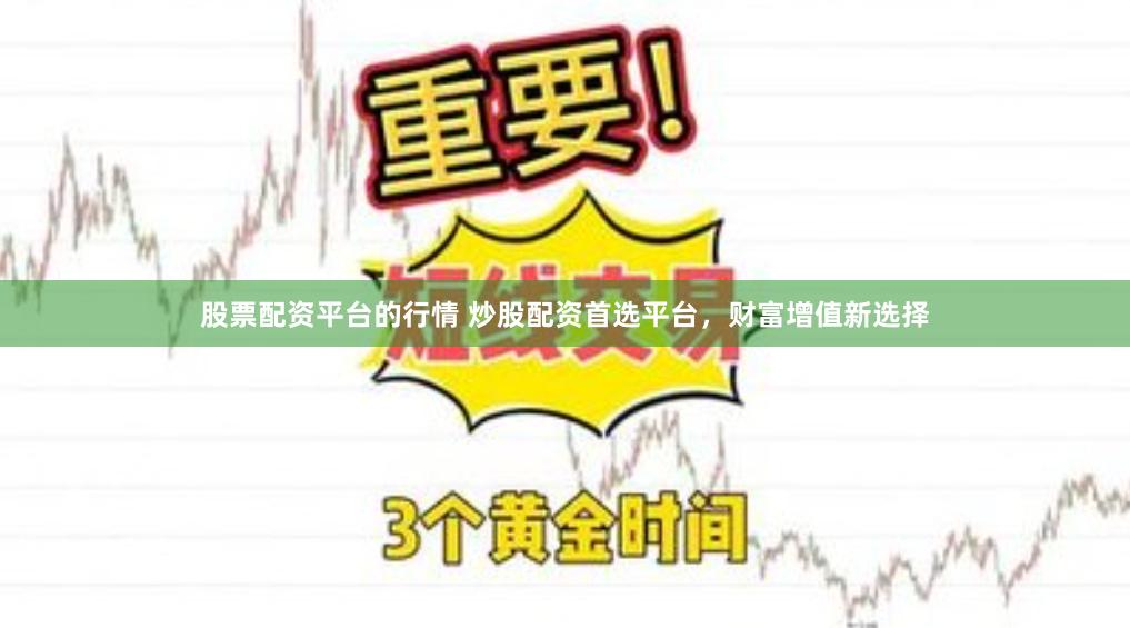 股票配资平台的行情 炒股配资首选平台，财富增值新选择