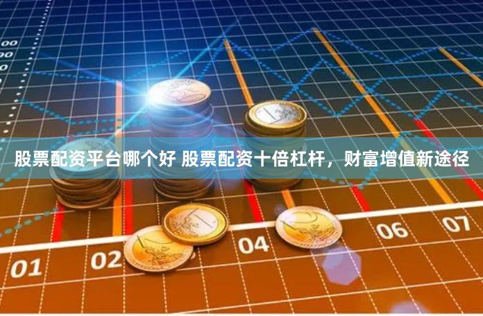 股票配资平台哪个好 股票配资十倍杠杆，财富增值新途径