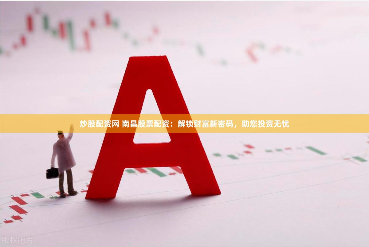 炒股配资网 南昌股票配资：解锁财富新密码，助您投资无忧
