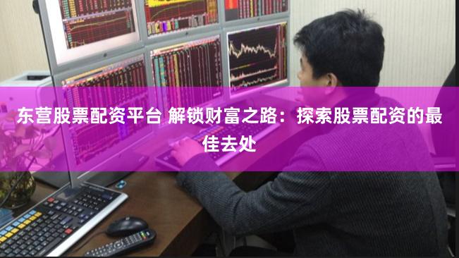 东营股票配资平台 解锁财富之路：探索股票配资的最佳去处