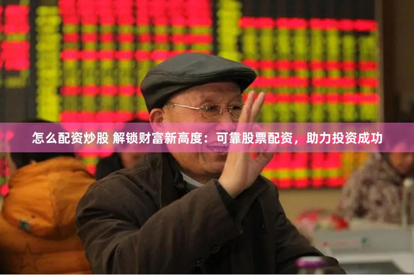 怎么配资炒股 解锁财富新高度：可靠股票配资，助力投资成功