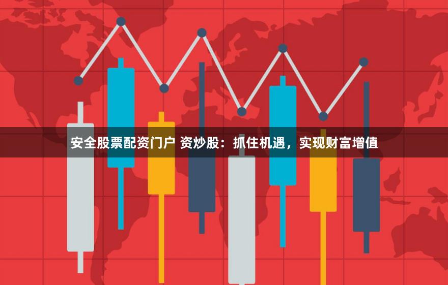 安全股票配资门户 资炒股：抓住机遇，实现财富增值
