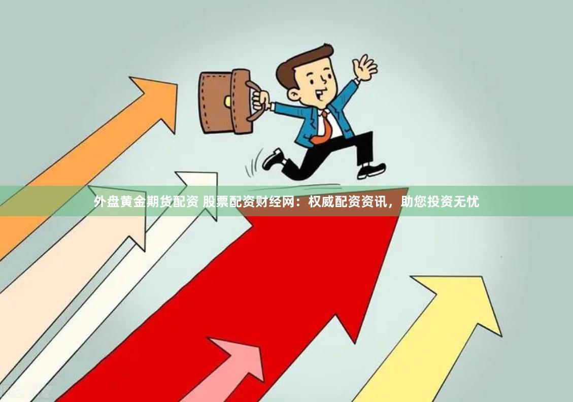 外盘黄金期货配资 股票配资财经网：权威配资资讯，助您投资无忧