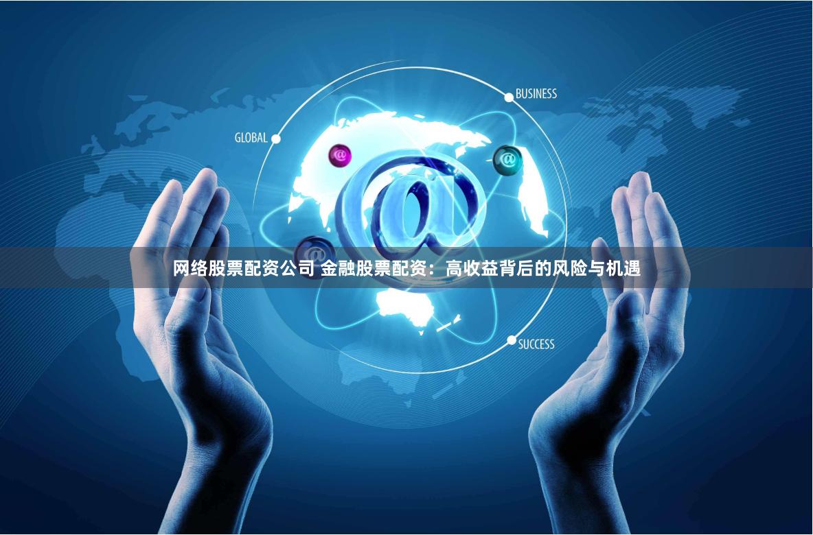 网络股票配资公司 金融股票配资：高收益背后的风险与机遇