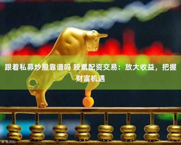 跟着私募炒股靠谱吗 股票配资交易：放大收益，把握财富机遇