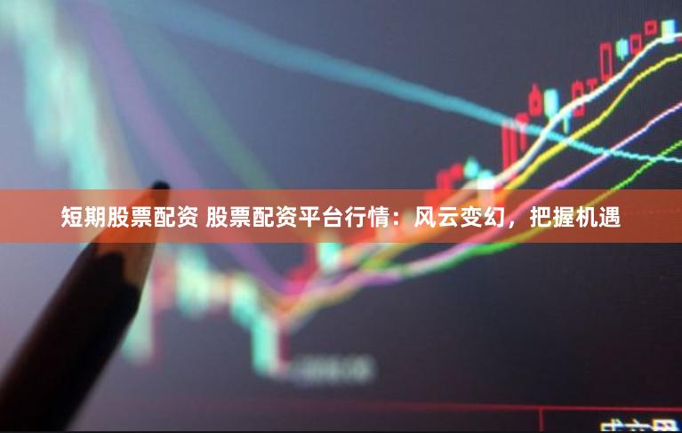 短期股票配资 股票配资平台行情：风云变幻，把握机遇