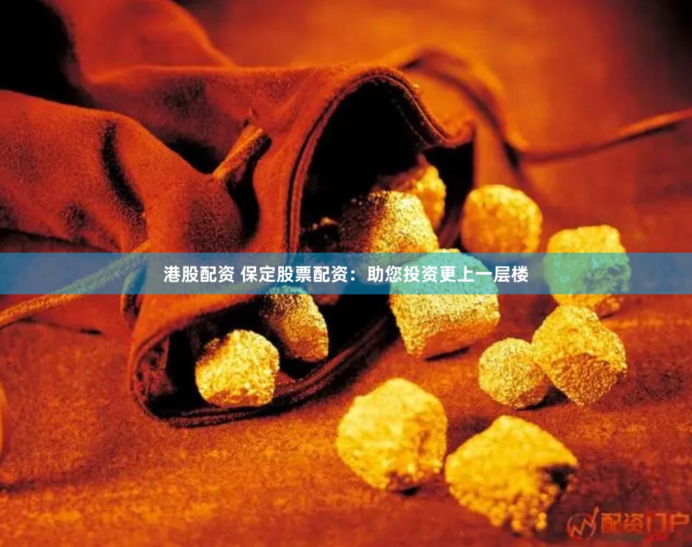 港股配资 保定股票配资：助您投资更上一层楼