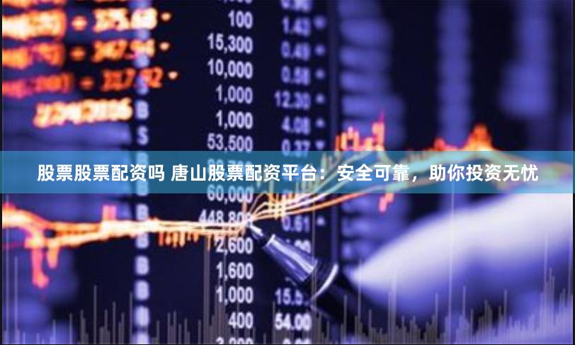 股票股票配资吗 唐山股票配资平台：安全可靠，助你投资无忧