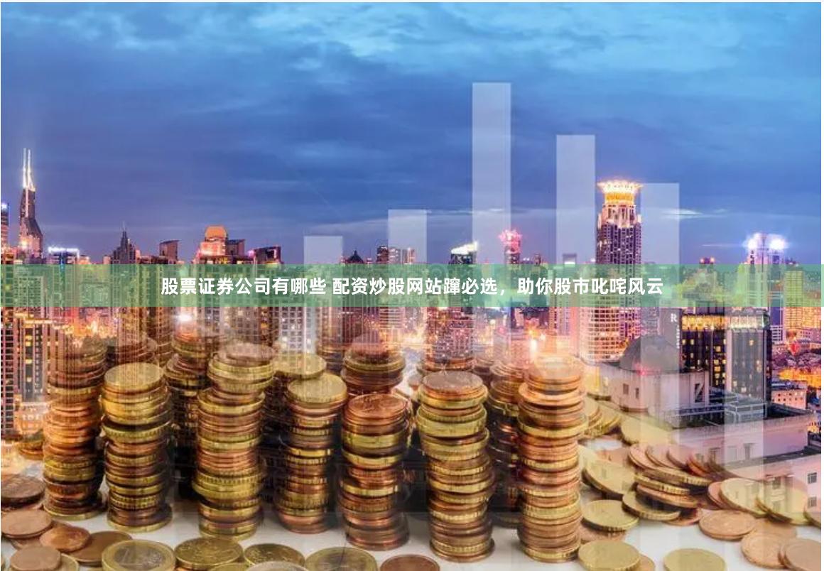 股票证券公司有哪些 配资炒股网站蹿必选，助你股市叱咤风云