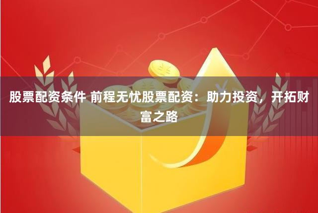 股票配资条件 前程无忧股票配资：助力投资，开拓财富之路