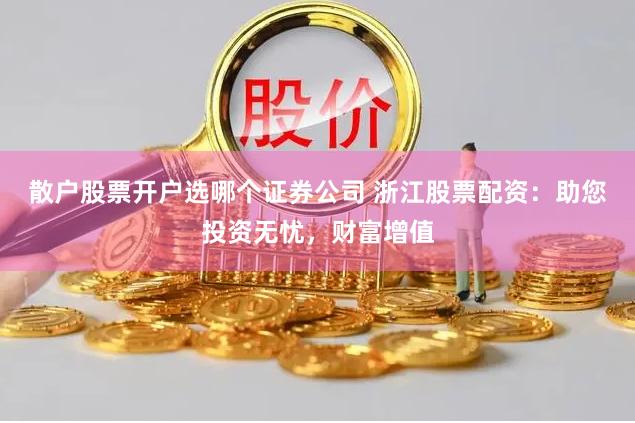散户股票开户选哪个证券公司 浙江股票配资：助您投资无忧，财富增值
