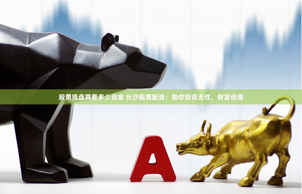 股票操盘需要多少资金 长沙股票配资：助你投资无忧，财富倍增