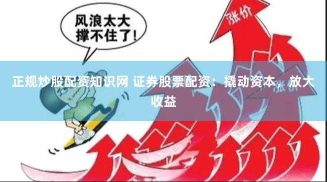 正规炒股配资知识网 证券股票配资：撬动资本，放大收益