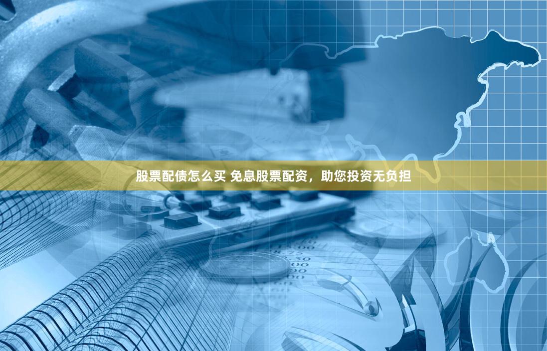 股票配债怎么买 免息股票配资，助您投资无负担