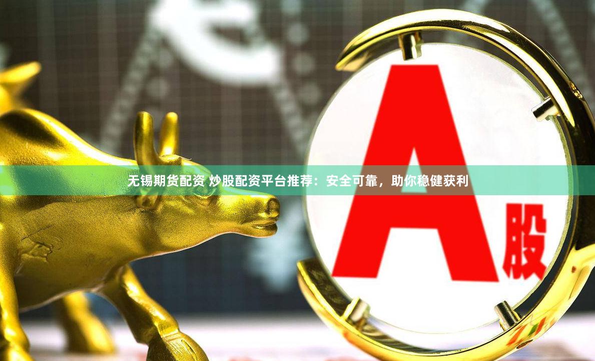 无锡期货配资 炒股配资平台推荐：安全可靠，助你稳健获利