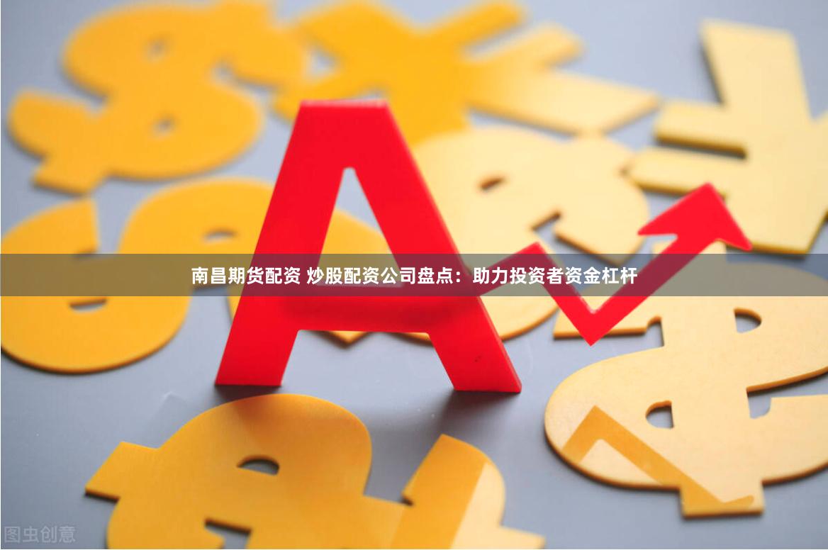 南昌期货配资 炒股配资公司盘点：助力投资者资金杠杆