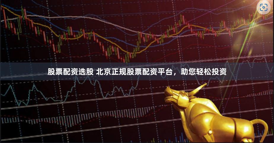 股票配资选股 北京正规股票配资平台，助您轻松投资