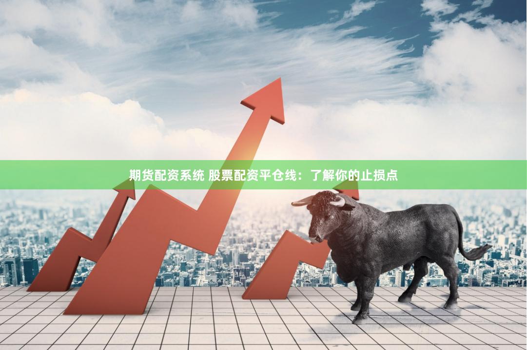 期货配资系统 股票配资平仓线：了解你的止损点