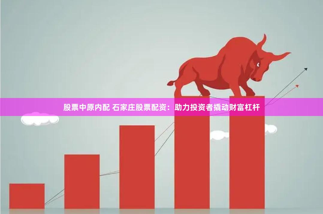 股票中原内配 石家庄股票配资：助力投资者撬动财富杠杆