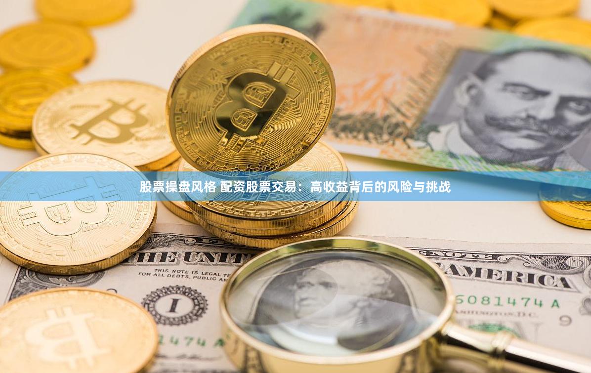 股票操盘风格 配资股票交易：高收益背后的风险与挑战