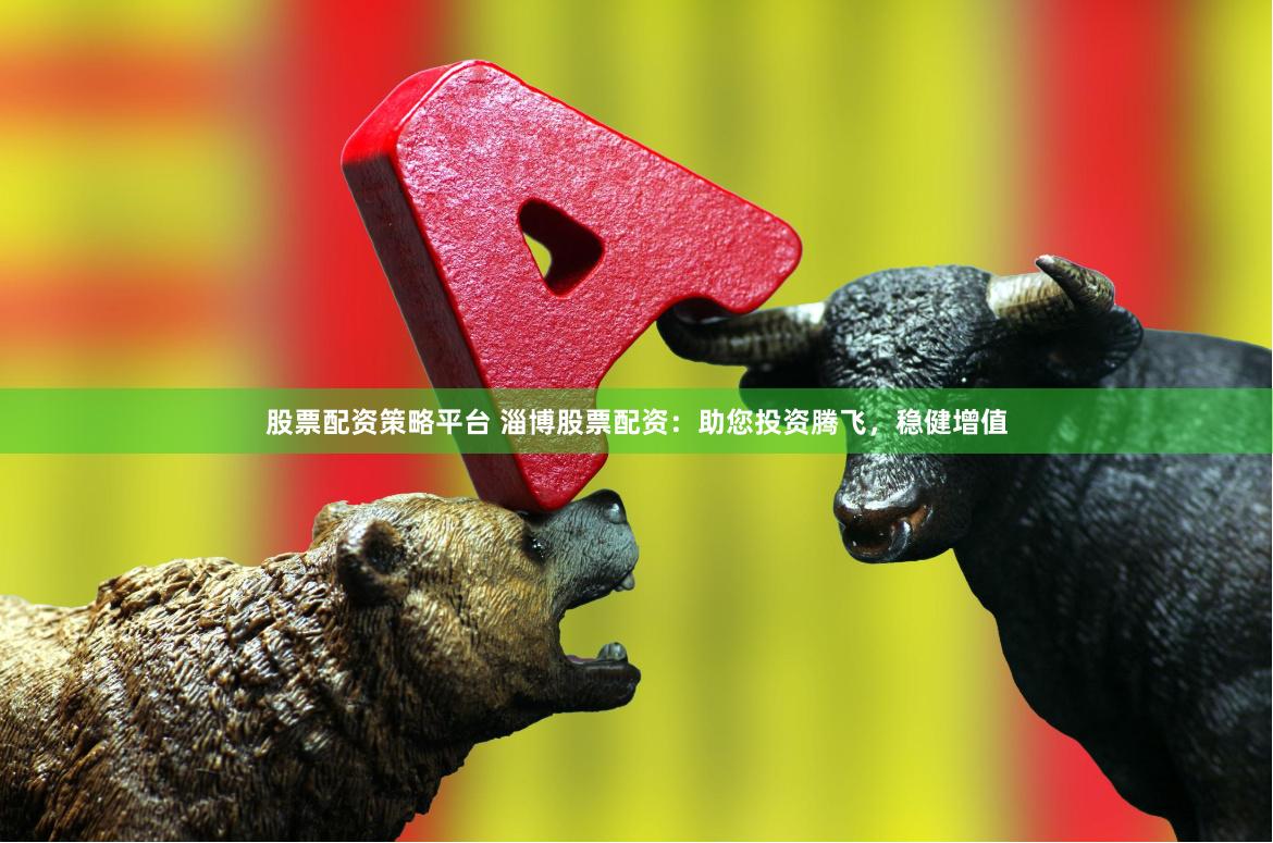 股票配资策略平台 淄博股票配资：助您投资腾飞，稳健增值