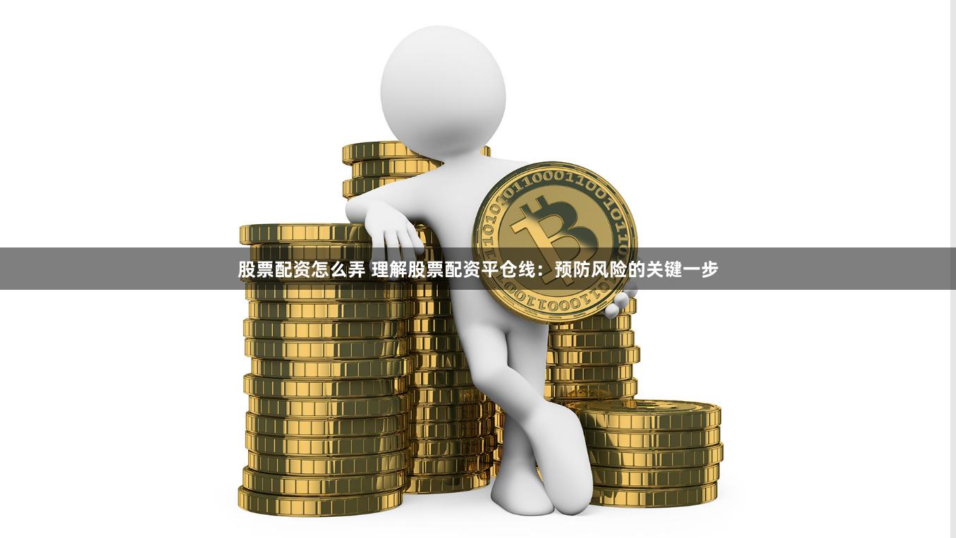 股票配资怎么弄 理解股票配资平仓线：预防风险的关键一步