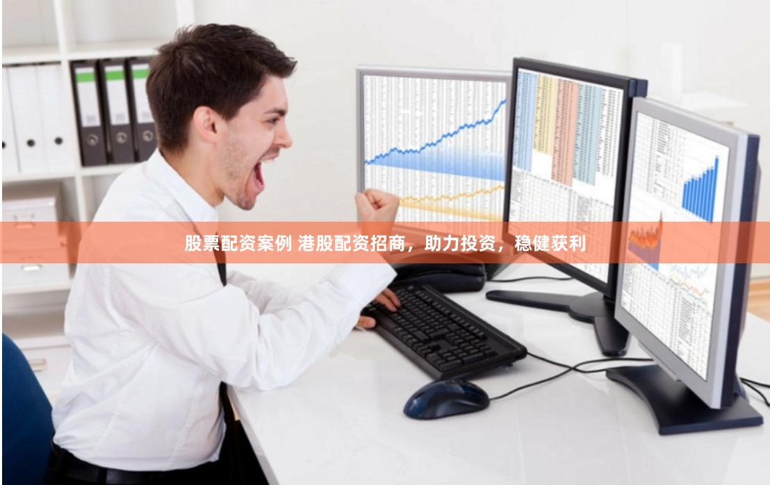 股票配资案例 港股配资招商，助力投资，稳健获利