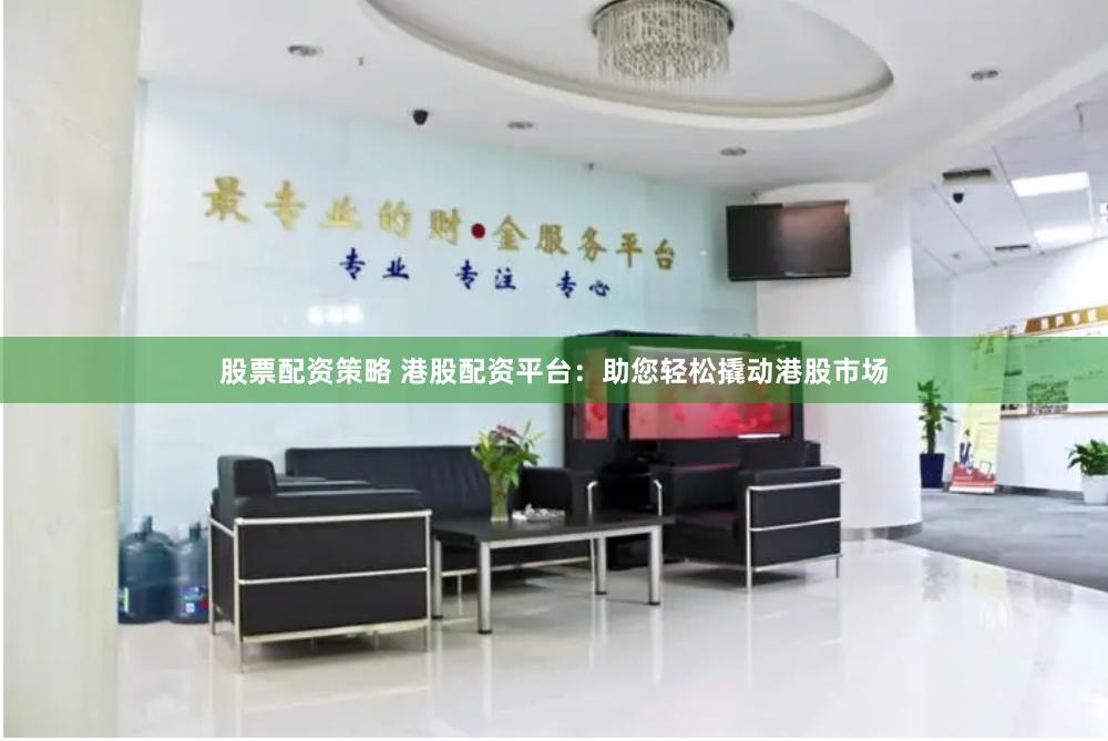股票配资策略 港股配资平台：助您轻松撬动港股市场