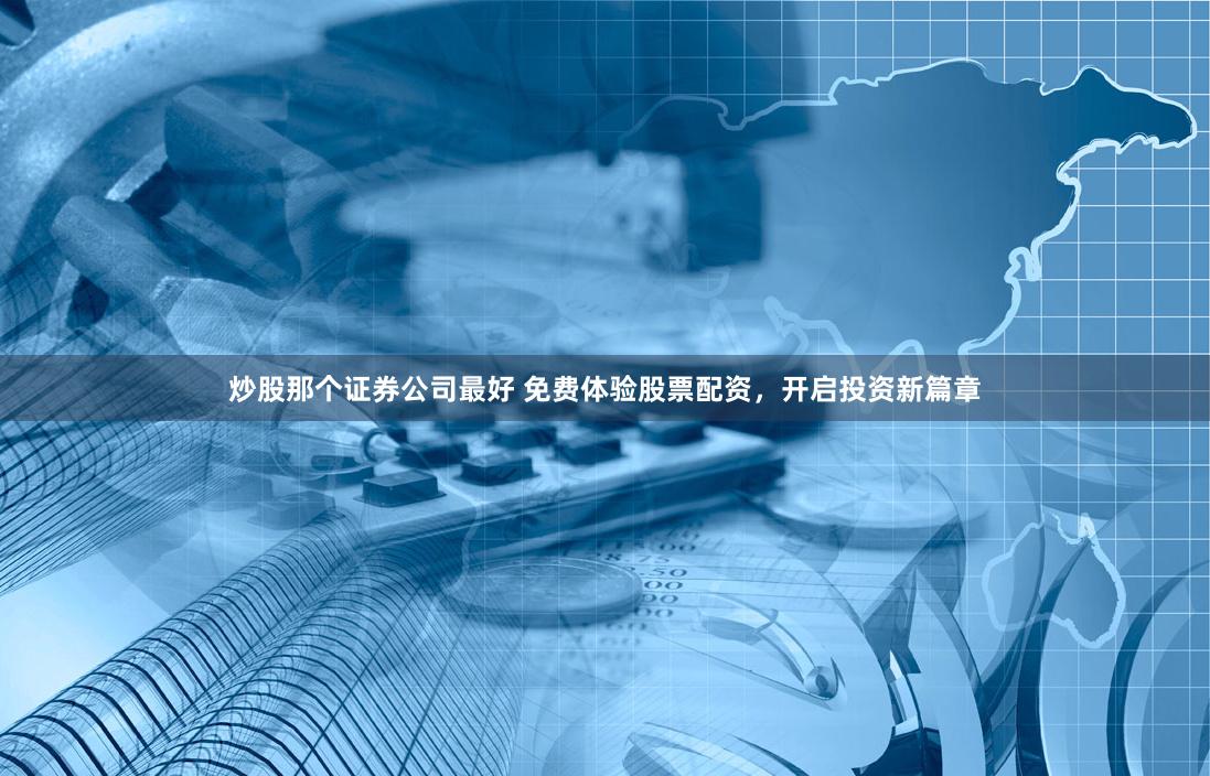炒股那个证券公司最好 免费体验股票配资，开启投资新篇章