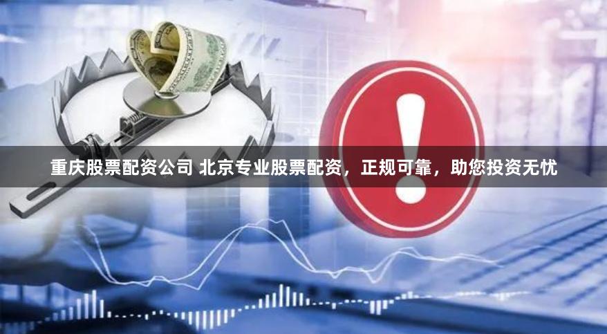 重庆股票配资公司 北京专业股票配资，正规可靠，助您投资无忧
