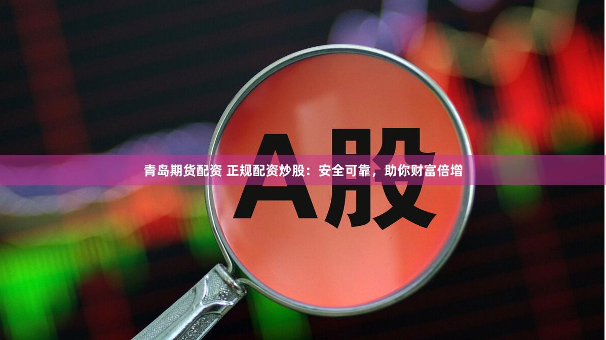 青岛期货配资 正规配资炒股：安全可靠，助你财富倍增