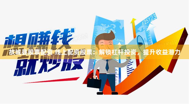 故城县股票配资 线上配资股票：解锁杠杆投资，提升收益潜力