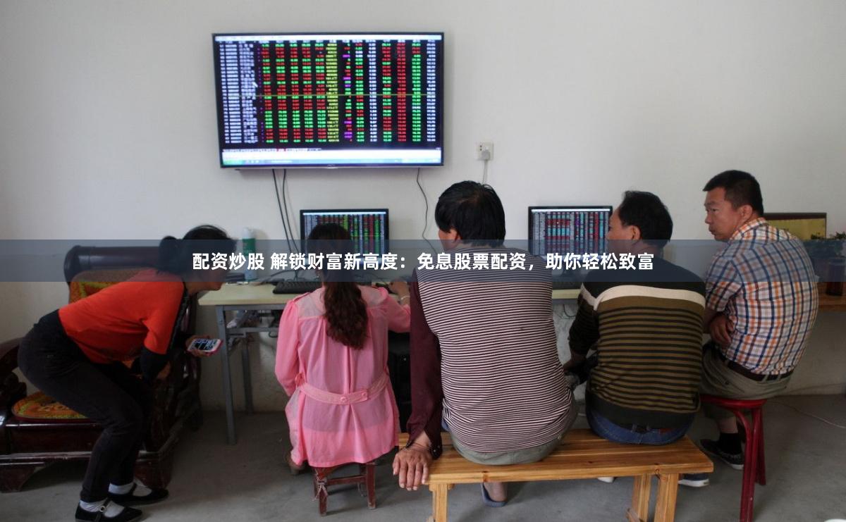 配资炒股 解锁财富新高度：免息股票配资，助你轻松致富