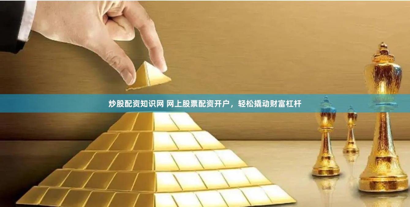 炒股配资知识网 网上股票配资开户，轻松撬动财富杠杆