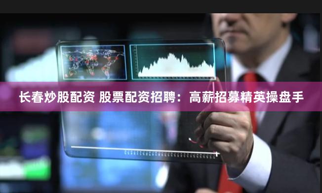 长春炒股配资 股票配资招聘：高薪招募精英操盘手