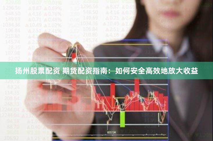 扬州股票配资 期货配资指南：如何安全高效地放大收益