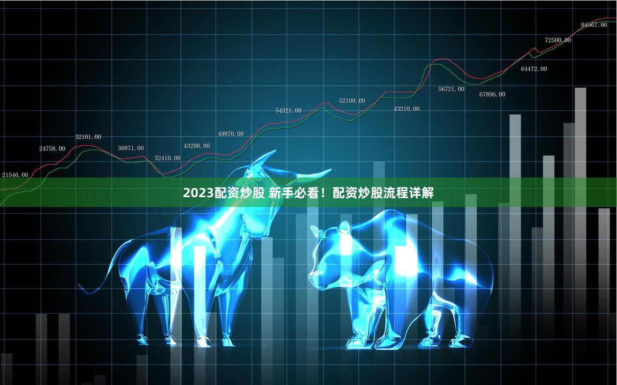 2023配资炒股 新手必看！配资炒股流程详解