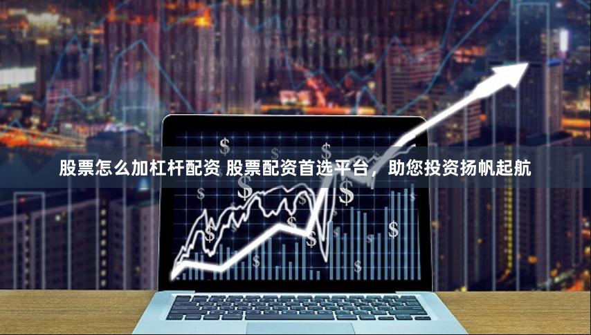 股票怎么加杠杆配资 股票配资首选平台，助您投资扬帆起航