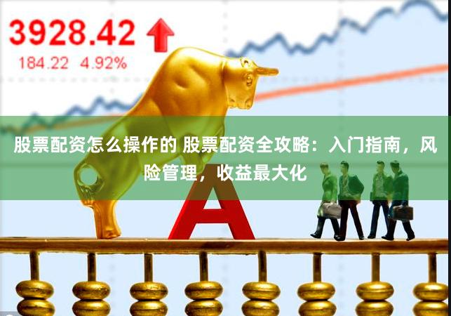 股票配资怎么操作的 股票配资全攻略：入门指南，风险管理，收益最大化