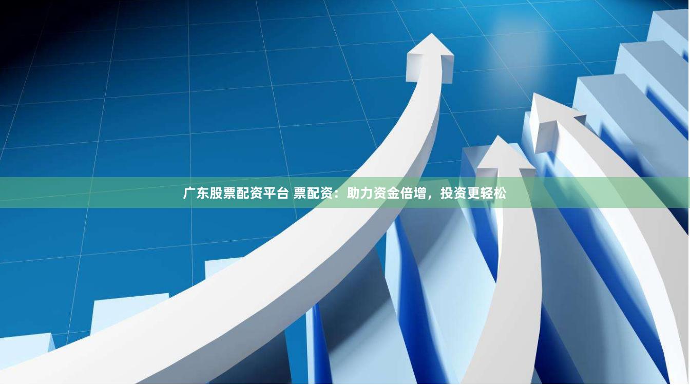 广东股票配资平台 票配资：助力资金倍增，投资更轻松