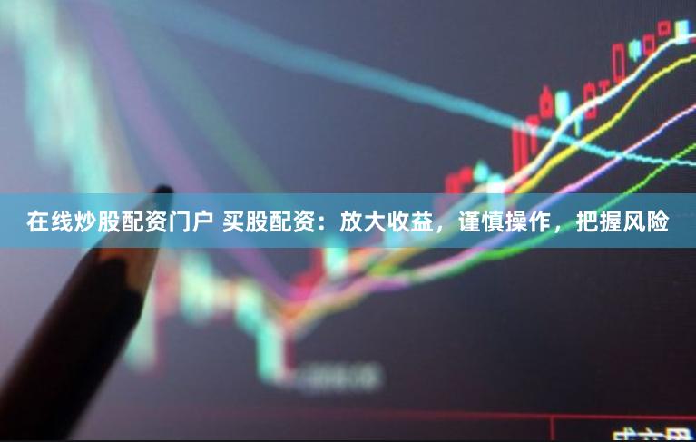 在线炒股配资门户 买股配资：放大收益，谨慎操作，把握风险