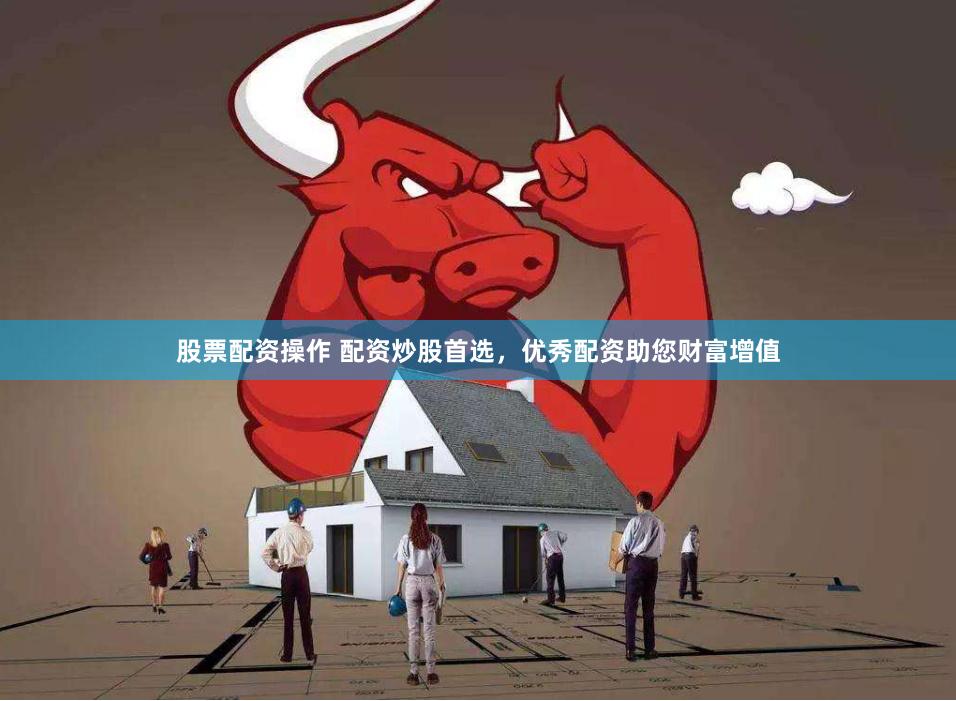 股票配资操作 配资炒股首选，优秀配资助您财富增值