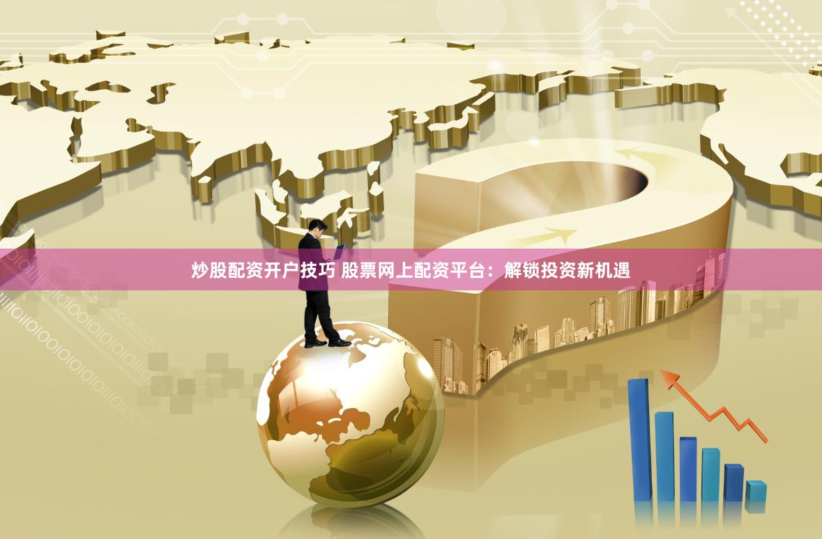 炒股配资开户技巧 股票网上配资平台：解锁投资新机遇
