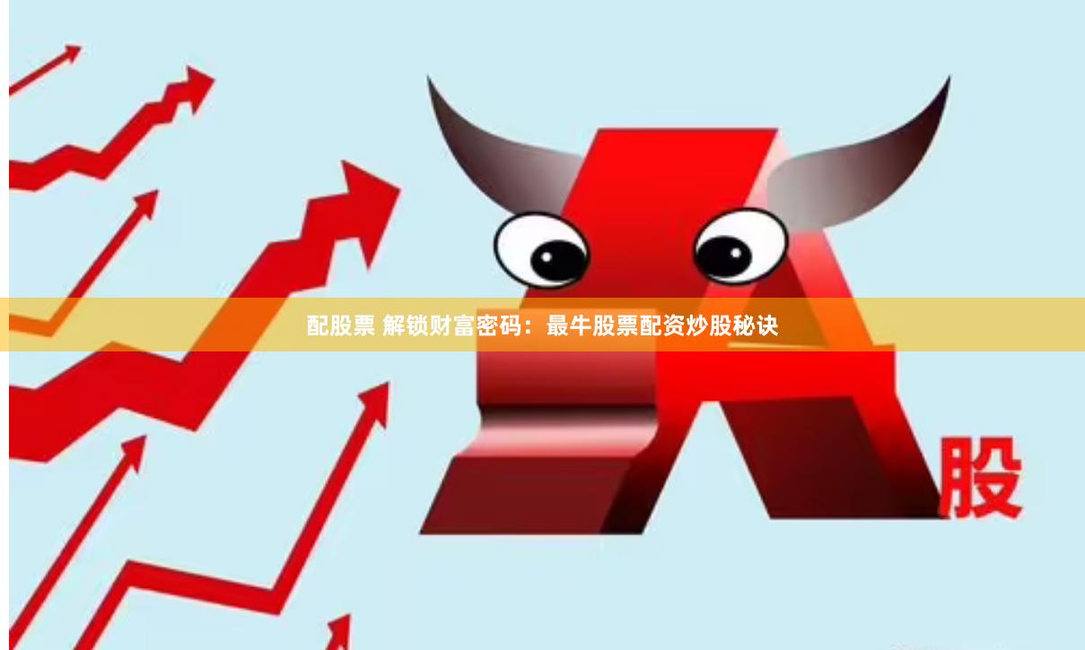配股票 解锁财富密码：最牛股票配资炒股秘诀